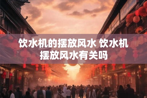 饮水机的摆放风水 饮水机摆放风水有关吗