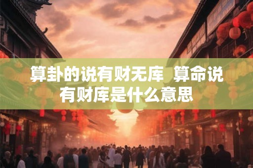 算卦的说有财无库  算命说有财库是什么意思
