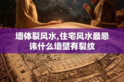 墙体裂风水,住宅风水最忌讳什么墙壁有裂纹 墙体裂风水,住宅风水最忌讳什么墙壁有裂纹