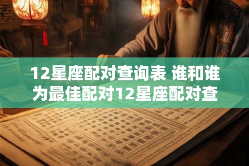 12星座配对查询表 谁和谁为最佳配对12星座配对查询表 12星座配对查询表 谁和谁为最佳配对12星座配对查询表