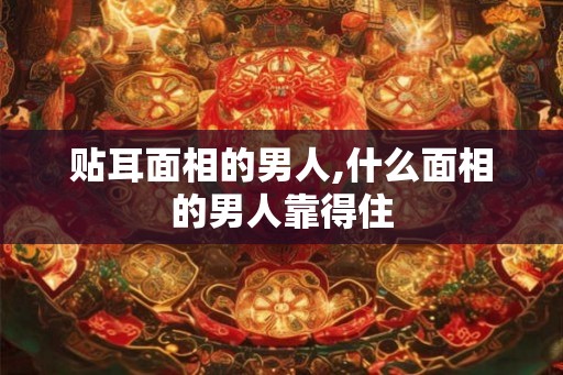 贴耳面相的男人,什么面相的男人靠得住