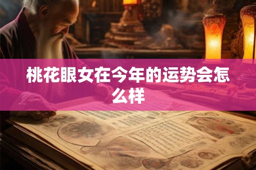 桃花眼女在今年的运势会怎么样