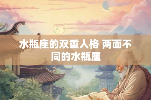 水瓶座的双重人格 两面不同的水瓶座 水瓶座的双重人格 两面不同的水瓶座