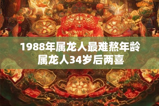 1988年属龙人最难熬年龄 属龙人34岁后两喜