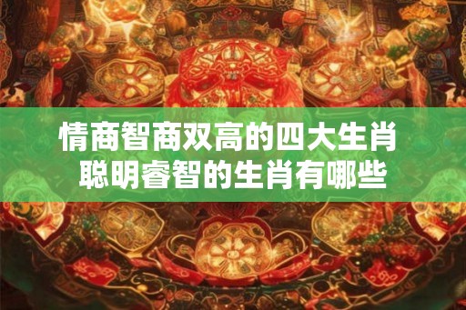 情商智商双高的四大生肖 聪明睿智的生肖有哪些 情商智商双高的四大生肖 聪明睿智的生肖有哪些