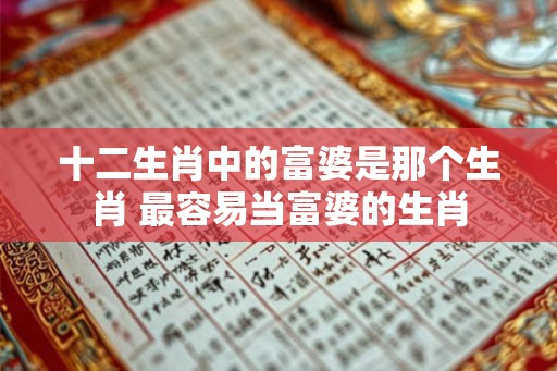 十二生肖中的富婆是那个生肖 最容易当富婆的生肖 十二生肖中的富婆是那个生肖 最容易当富婆的生肖