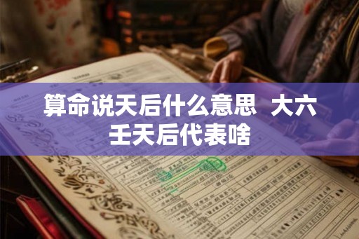 算命说天后什么意思  大六壬天后代表啥