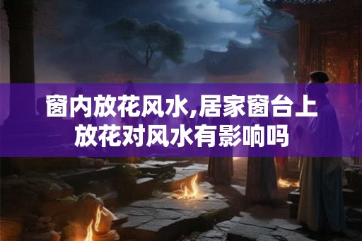 窗内放花风水,居家窗台上放花对风水有影响吗 窗内放花风水,居家窗台上放花对风水有影响吗