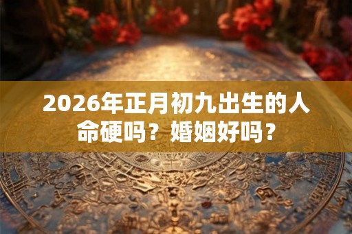 2026年正月初九出生的人命硬吗？婚姻好吗？