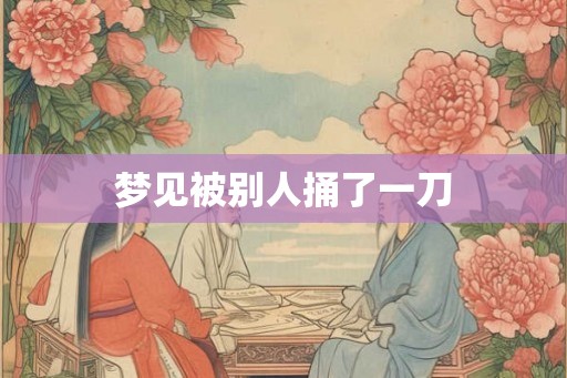 梦见被别人捅了一刀 梦见被别人捅了一刀