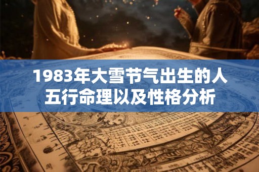 1983年大雪节气出生的人五行命理以及性格分析