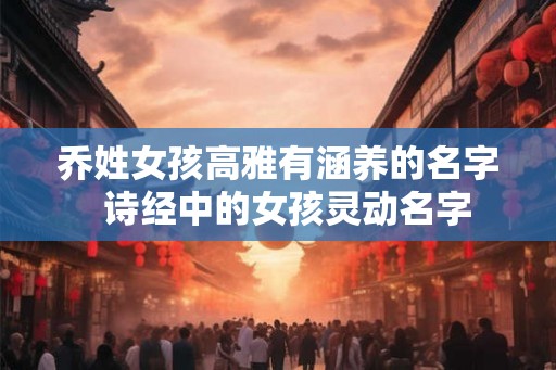 乔姓女孩高雅有涵养的名字 诗经中的女孩灵动名字 乔姓女孩高雅有涵养的名字 诗经中的女孩灵动名字