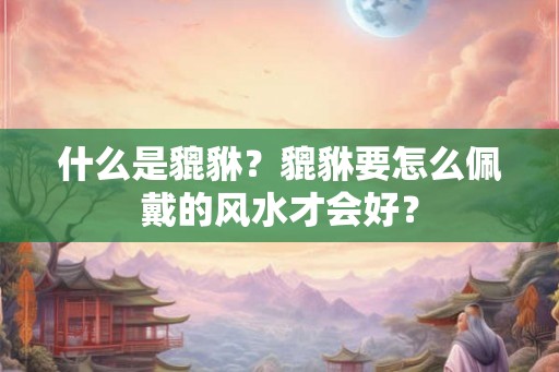 什么是貔貅？貔貅要怎么佩戴的风水才会好？
