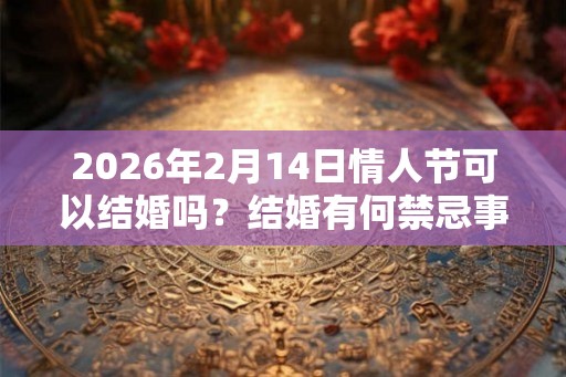 2026年2月14日情人节可以结婚吗？结婚有何禁忌事项？