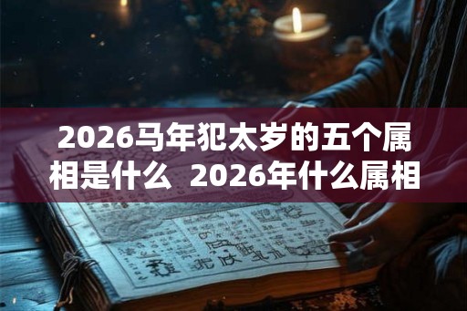 2026马年犯太岁的五个属相是什么 2026年什么属相犯太岁 2026马年犯太岁的五个属相是什么 2026年什么属相犯太岁