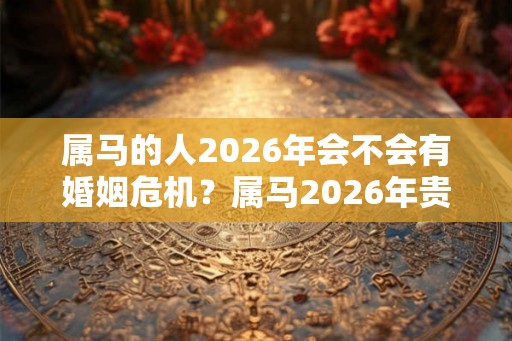属马的人2026年会不会有婚姻危机？属马2026年贵人是谁？