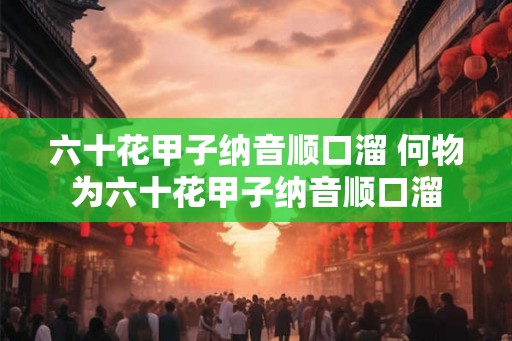 六十花甲子纳音顺口溜 何物为六十花甲子纳音顺口溜