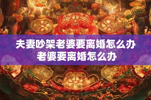 夫妻吵架老婆要离婚怎么办 老婆要离婚怎么办