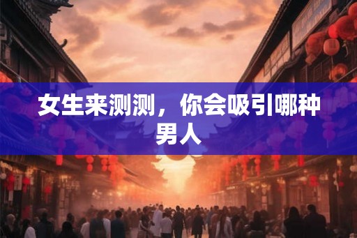 女生来测测，你会吸引哪种男人