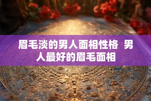 眉毛淡的男人面相性格  男人最好的眉毛面相