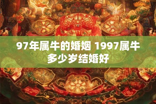 97年属牛的婚姻 1997属牛多少岁结婚好