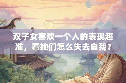 双子女喜欢一个人的表现超准，看她们怎么失去自我？