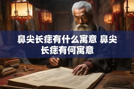 鼻尖长痣有什么寓意 鼻尖长痣有何寓意