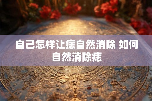自己怎样让痣自然消除 如何自然消除痣 自己怎样让痣自然消除 如何自然消除痣