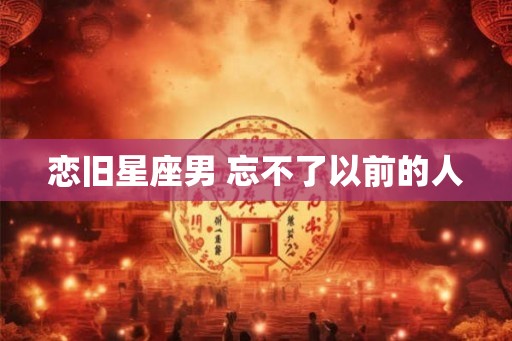 恋旧星座男 忘不了以前的人