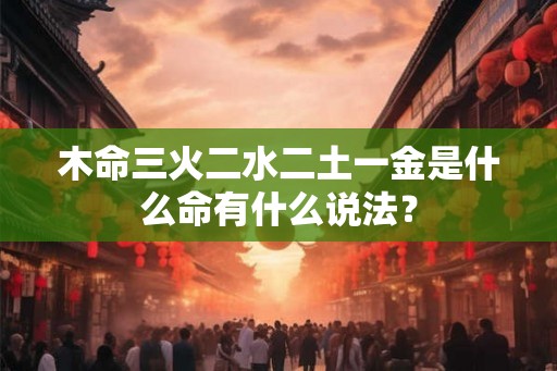 木命三火二水二土一金是什么命有什么说法？
