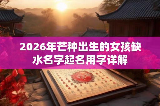2026年芒种出生的女孩缺水名字起名用字详解