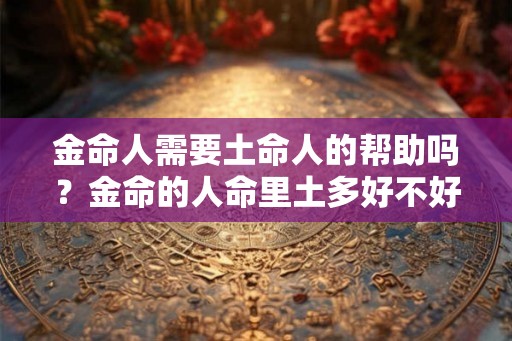 金命人需要土命人的帮助吗？金命的人命里土多好不好？