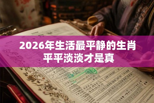 2026年生活最平静的生肖 平平淡淡才是真