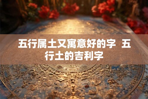 五行属土又寓意好的字 五行土的吉利字 五行属土又寓意好的字 五行土的吉利字