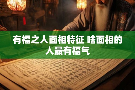 有福之人面相特征 啥面相的人最有福气