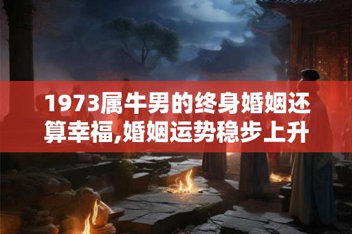 1973属牛男的终身婚姻还算幸福,婚姻运势稳步上升