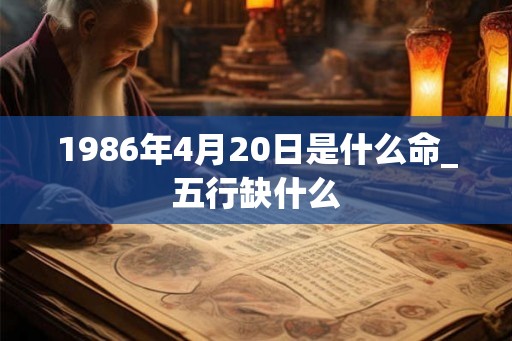 1986年4月20日是什么命_五行缺什么 1986年4月20日是什么命_五行缺什么