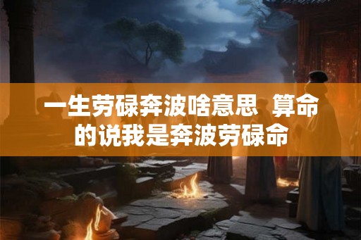 一生劳碌奔波啥意思  算命的说我是奔波劳碌命