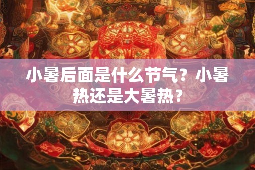 小暑后面是什么节气？小暑热还是大暑热？
