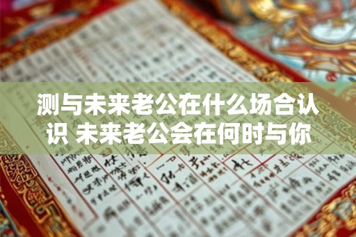 测与未来老公在什么场合认识 未来老公会在何时与你相遇