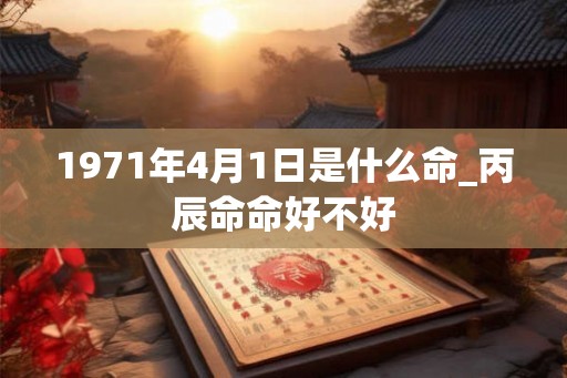 1971年4月1日是什么命_丙辰命命好不好 1971年4月1日是什么命_丙辰命命好不好