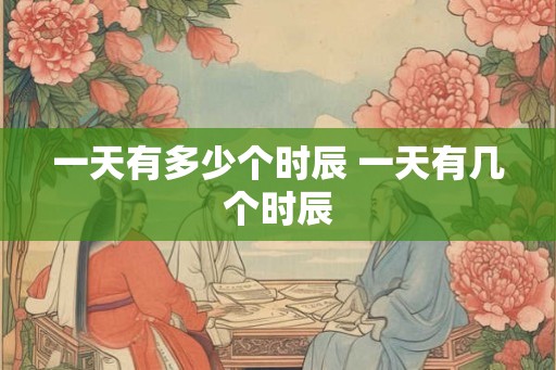 一天有多少个时辰 一天有几个时辰 一天有多少个时辰 一天有几个时辰