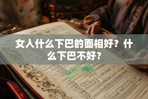 女人什么下巴的面相好？什么下巴不好？