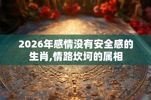 2026年感情没有安全感的生肖,情路坎坷的属相