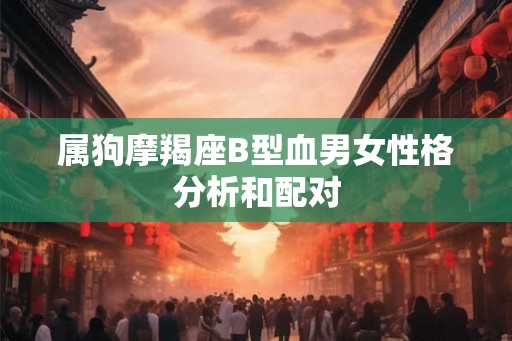 属狗摩羯座B型血男女性格分析和配对 属狗摩羯座B型血男女性格分析和配对