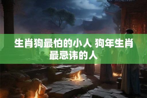 生肖狗最怕的小人 狗年生肖最忌讳的人