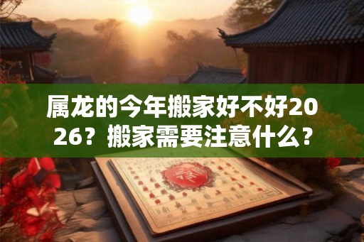 属龙的今年搬家好不好2026？搬家需要注意什么？
