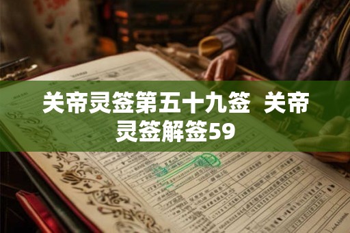 关帝灵签第五十九签 关帝灵签解签59 关帝灵签第五十九签 关帝灵签解签59
