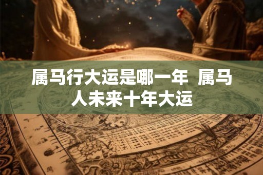 属马行大运是哪一年  属马人未来十年大运