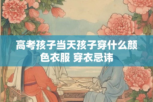 高考孩子当天孩子穿什么颜色衣服 穿衣忌讳